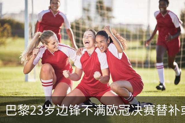 巴黎23岁边锋不满欧冠决赛替补或离队 阿森纳有意引进