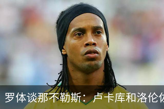 罗体谈那不勒斯：卢卡库和洛伦佐的未来不确定 霍伊伦是绝对核心