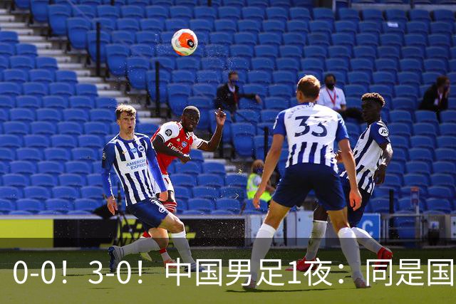 0-0！3-0！中国男足1夜：同是国家队，差距太大了？老大哥丢人了